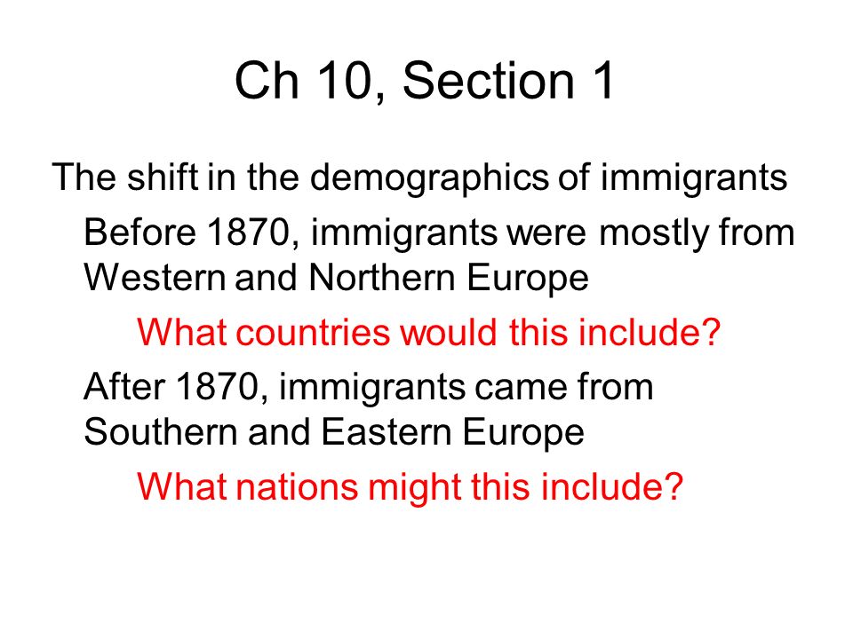 Ch 10, Section 1 The shift in the demographics of immigrants Before 1870, immigrants were mostly from Western and Northern Europe What countries would this include.