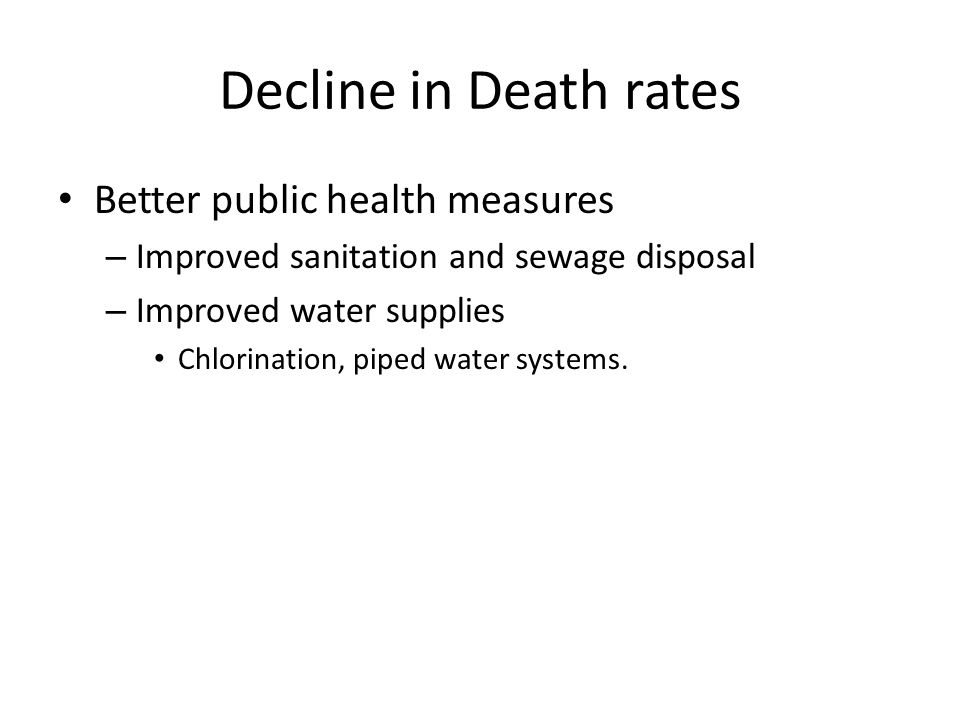 Decline in Death rates Better public health measures – Improved sanitation and sewage disposal – Improved water supplies Chlorination, piped water systems.